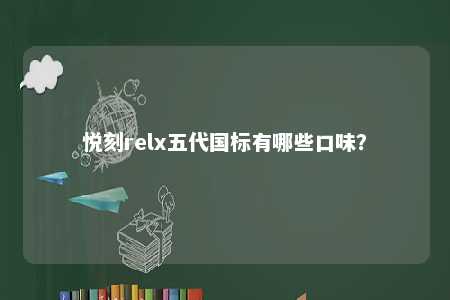 悦刻relx五代国标有哪些口味？ 